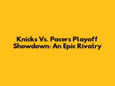 Knicks Vs. Pacers Playoff Showdown: An Epic Rivalry