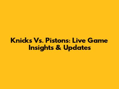 Knicks Vs. Pistons: Live Game Insights & Updates