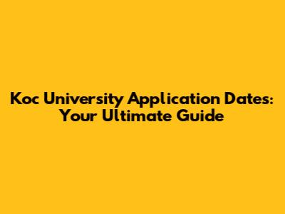 Koc University Application Dates: Your Ultimate Guide