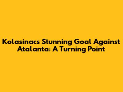 Kolasinac's Stunning Goal Against Atalanta: A Turning Point