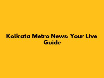 Kolkata Metro News: Your Live Guide
