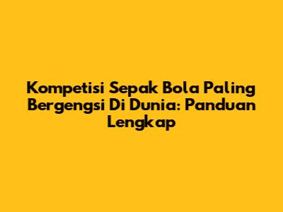 Kompetisi Sepak Bola Paling Bergengsi Di Dunia: Panduan Lengkap
