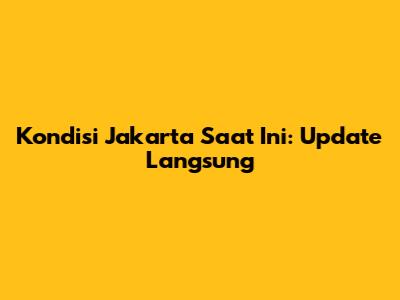Kondisi Jakarta Saat Ini: Update Langsung