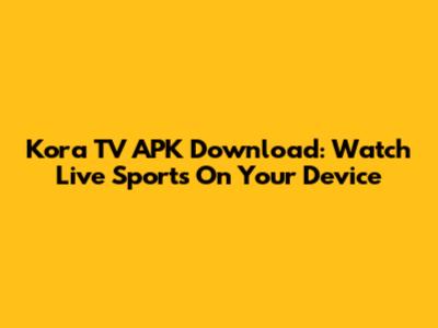 Kora TV APK Download: Watch Live Sports On Your Device