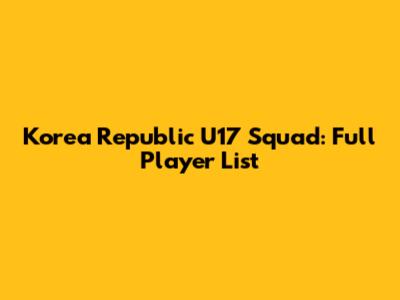 Korea Republic U17 Squad: Full Player List