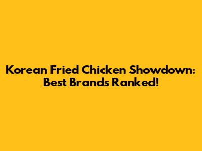 Korean Fried Chicken Showdown: Best Brands Ranked!