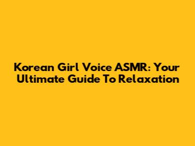Korean Girl Voice ASMR: Your Ultimate Guide To Relaxation