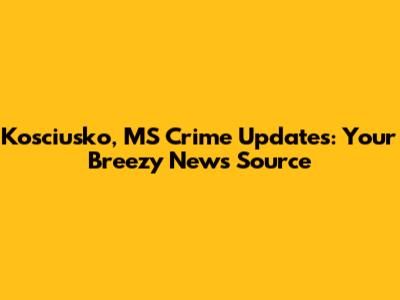 Kosciusko, MS Crime Updates: Your Breezy News Source