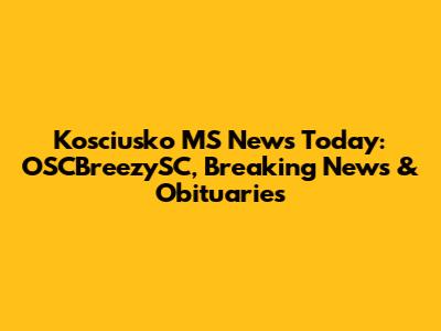 Kosciusko MS News Today: OSCBreezySC, Breaking News & Obituaries