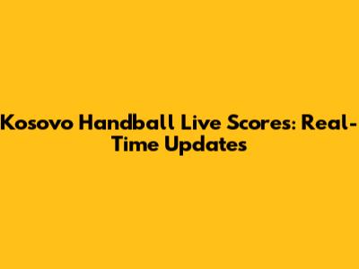 Kosovo Handball Live Scores: Real-Time Updates