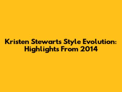 Kristen Stewart's Style Evolution: Highlights From 2014