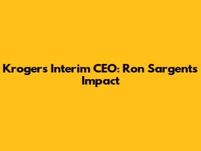 Kroger's Interim CEO: Ron Sargent's Impact