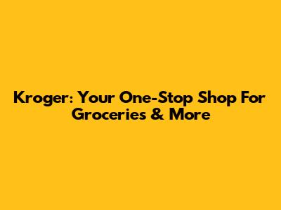 Kroger: Your One-Stop Shop For Groceries & More
