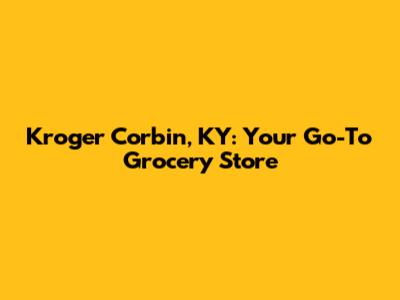 Kroger Corbin, KY: Your Go-To Grocery Store