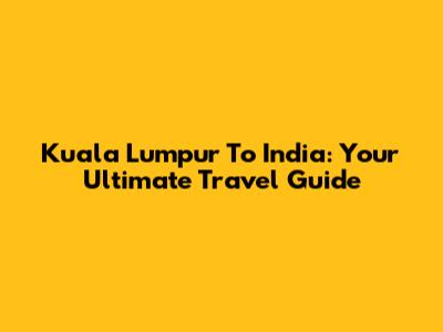 Kuala Lumpur To India: Your Ultimate Travel Guide