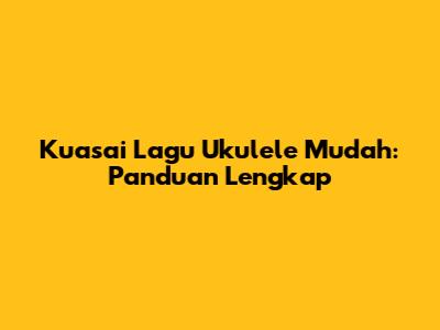 Kuasai Lagu Ukulele Mudah: Panduan Lengkap