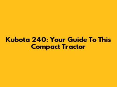 Kubota 240: Your Guide To This Compact Tractor