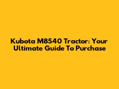 Kubota M8540 Tractor: Your Ultimate Guide To Purchase