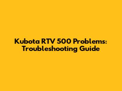 Kubota RTV 500 Problems: Troubleshooting Guide
