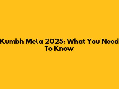 Kumbh Mela 2025: What You Need To Know