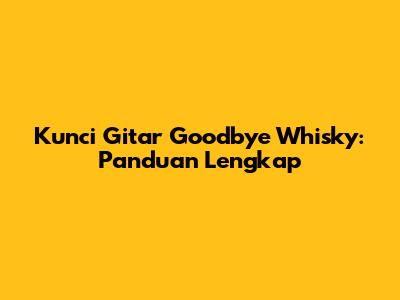 Kunci Gitar Goodbye Whisky: Panduan Lengkap