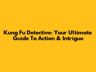Kung Fu Detective: Your Ultimate Guide To Action & Intrigue