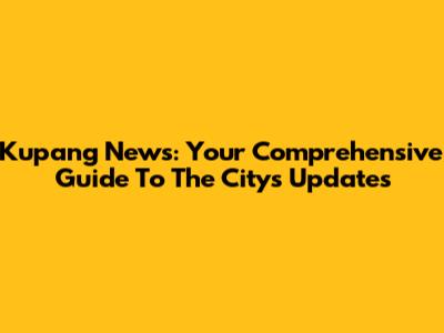 Kupang News: Your Comprehensive Guide To The City's Updates