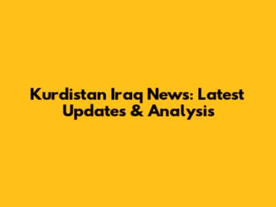 Kurdistan Iraq News: Latest Updates & Analysis