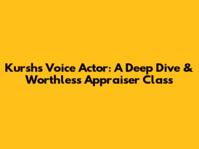 Kursh's Voice Actor: A Deep Dive & Worthless Appraiser Class