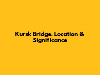 Kursk Bridge: Location & Significance