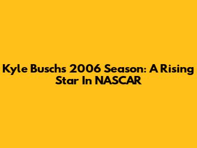 Kyle Busch's 2006 Season: A Rising Star In NASCAR
