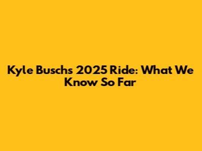 Kyle Busch's 2025 Ride: What We Know So Far