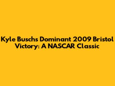 Kyle Busch's Dominant 2009 Bristol Victory: A NASCAR Classic