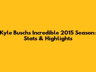 Kyle Busch's Incredible 2015 Season: Stats & Highlights