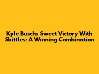 Kyle Busch's Sweet Victory With Skittles: A Winning Combination