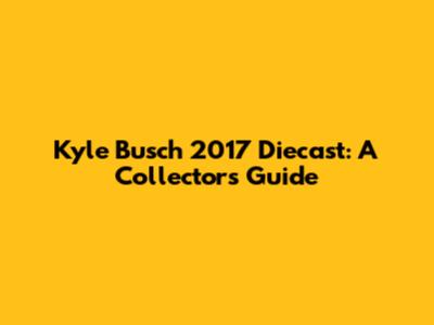 Kyle Busch 2017 Diecast: A Collector's Guide