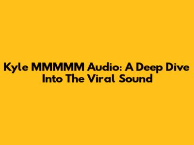 Kyle MMMMM Audio: A Deep Dive Into The Viral Sound