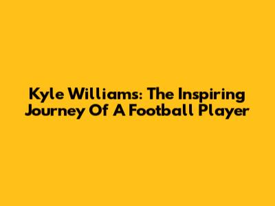 Kyle Williams: The Inspiring Journey Of A Football Player