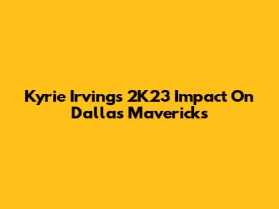 Kyrie Irving's 2K23 Impact On Dallas Mavericks