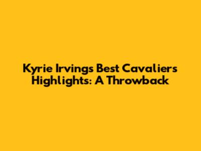 Kyrie Irving's Best Cavaliers Highlights: A Throwback