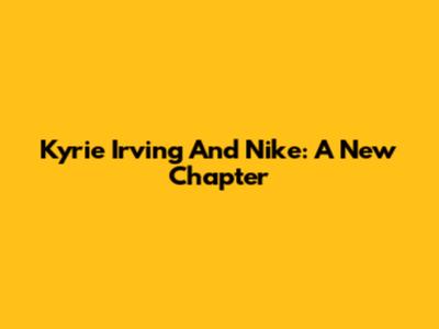 Kyrie Irving And Nike: A New Chapter