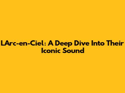 L'Arc-en-Ciel: A Deep Dive Into Their Iconic Sound