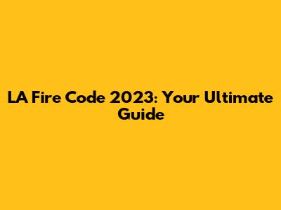 LA Fire Code 2023: Your Ultimate Guide