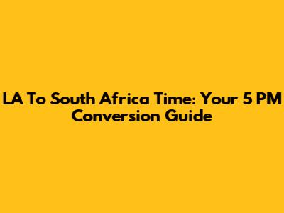 LA To South Africa Time: Your 5 PM Conversion Guide