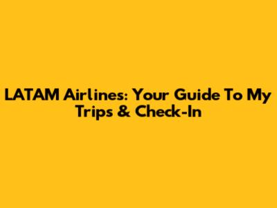 LATAM Airlines: Your Guide To 'My Trips' & Check-In