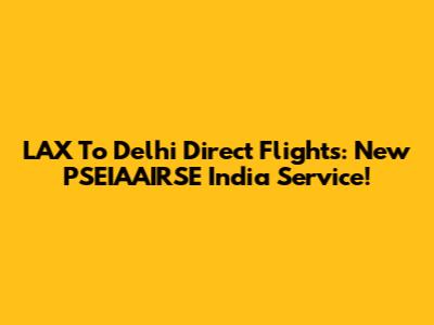 LAX To Delhi Direct Flights: New PSEIAAIRSE India Service!