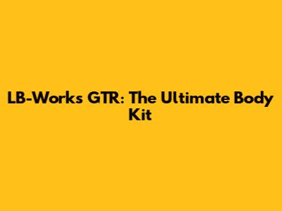 LB-Works GTR: The Ultimate Body Kit