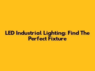LED Industrial Lighting: Find The Perfect Fixture