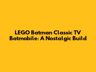 LEGO Batman Classic TV Batmobile: A Nostalgic Build