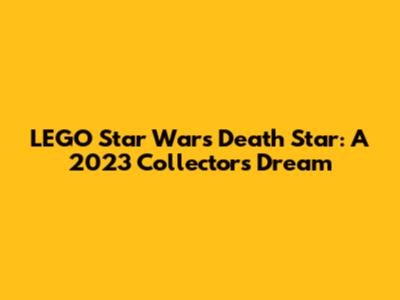 LEGO Star Wars Death Star: A 2023 Collector's Dream